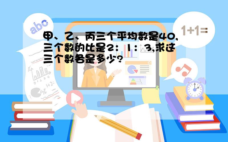 甲、乙、丙三个平均数是40,三个数的比是2：1：3,求这三个数各是多少?