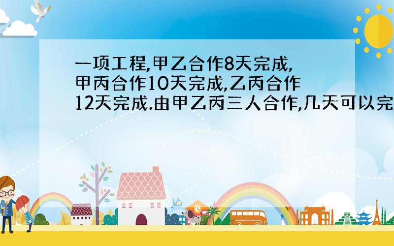 一项工程,甲乙合作8天完成,甲丙合作10天完成,乙丙合作12天完成.由甲乙丙三人合作,几天可以完成