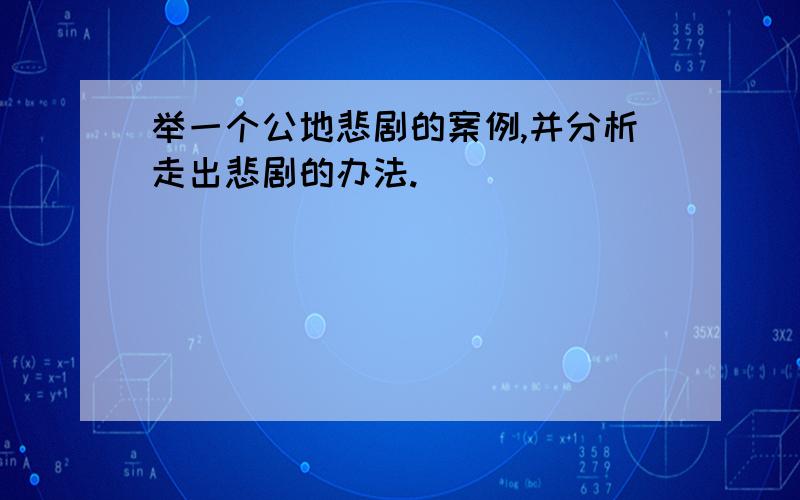 举一个公地悲剧的案例,并分析走出悲剧的办法.