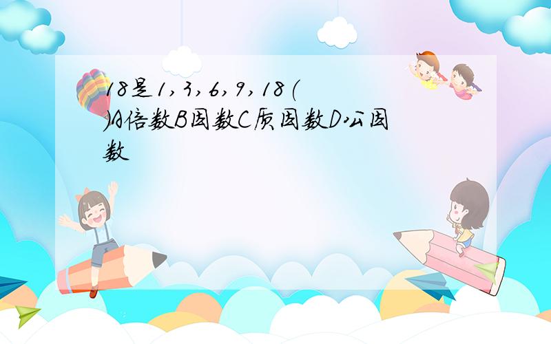 18是1,3,6,9,18()A倍数B因数C质因数D公因数