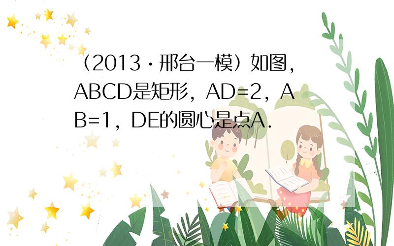 （2013•邢台一模）如图，ABCD是矩形，AD=2，AB=1，DE的圆心是点A．