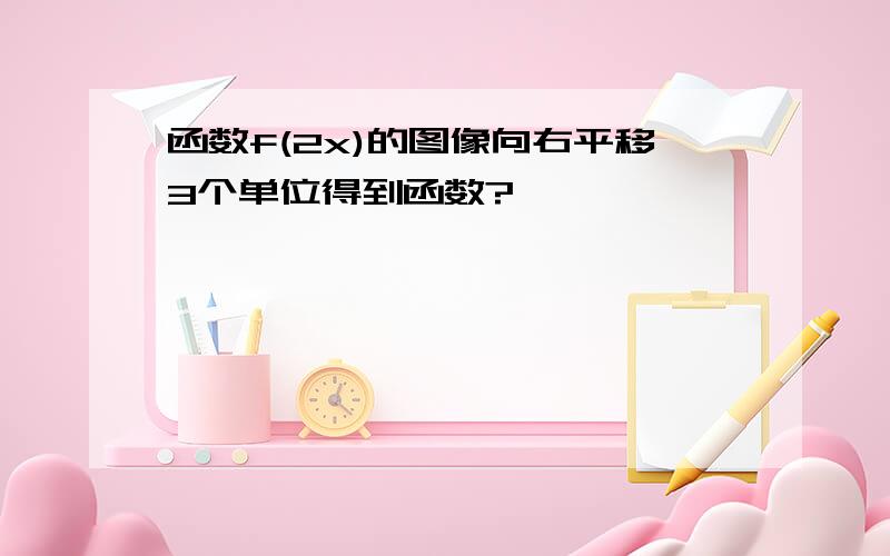 函数f(2x)的图像向右平移3个单位得到函数?