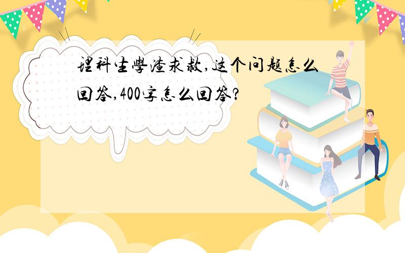 理科生学渣求救,这个问题怎么回答,400字怎么回答?