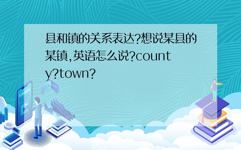 县和镇的关系表达?想说某县的某镇,英语怎么说?county?town?