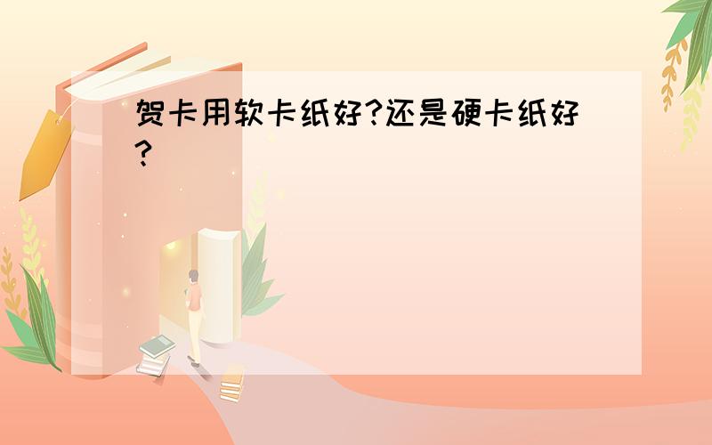 贺卡用软卡纸好?还是硬卡纸好?