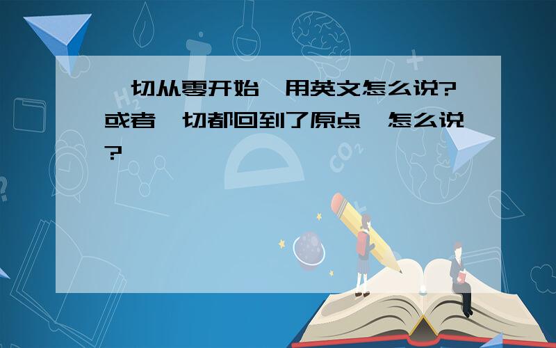 一切从零开始,用英文怎么说?或者一切都回到了原点,怎么说?