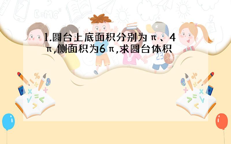 1.圆台上底面积分别为π、4π,侧面积为6π,求圆台体积