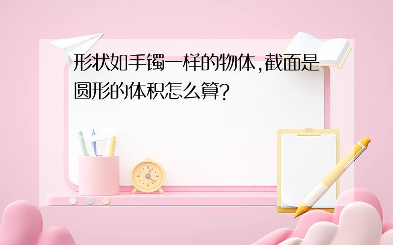 形状如手镯一样的物体,截面是圆形的体积怎么算?