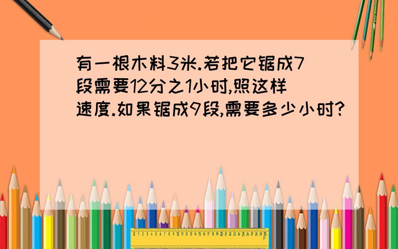 有一根木料3米.若把它锯成7段需要12分之1小时,照这样速度.如果锯成9段,需要多少小时?