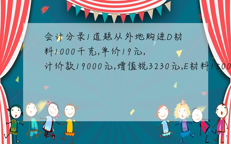 会计分录1道题从外地购进D材料1000千克,单价19元,计价款19000元,增值税3230元,E材料1500千克,单价2