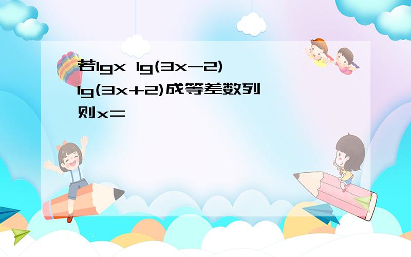 若lgx lg(3x-2) lg(3x+2)成等差数列 则x=