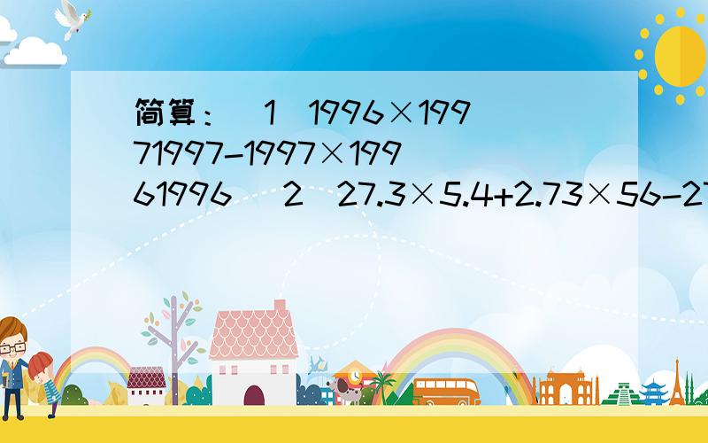 简算：（1）1996×19971997-1997×19961996 （2）27.3×5.4+2.73×56-27.3