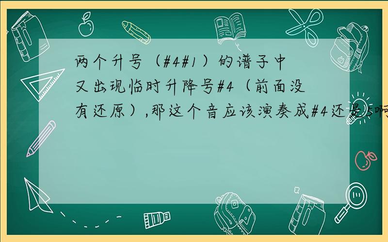 两个升号（#4#1）的谱子中又出现临时升降号#4（前面没有还原）,那这个音应该演奏成#4还是5啊