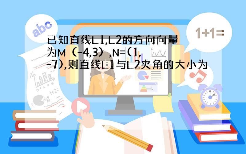 已知直线L1,L2的方向向量为M（-4,3）,N=(1,-7),则直线L1与L2夹角的大小为