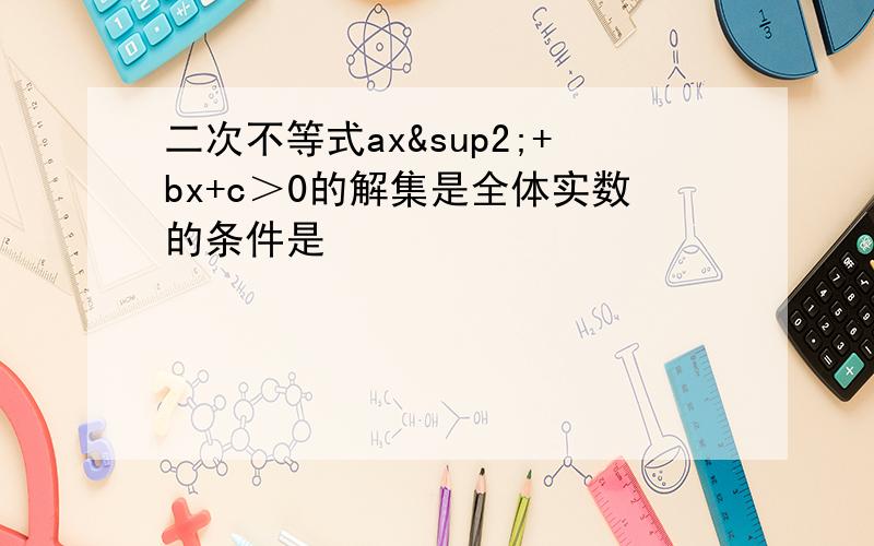 二次不等式ax²+bx+c＞0的解集是全体实数的条件是