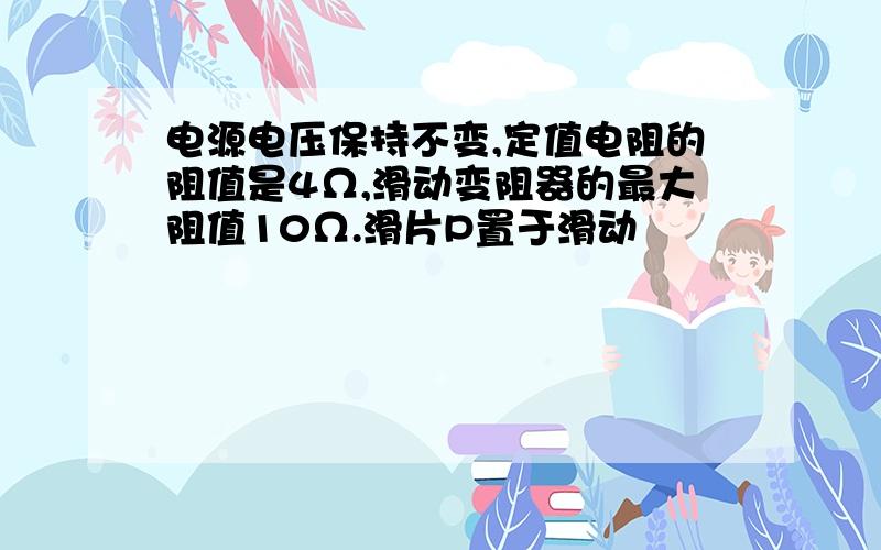 电源电压保持不变,定值电阻的阻值是4Ω,滑动变阻器的最大阻值10Ω.滑片P置于滑动