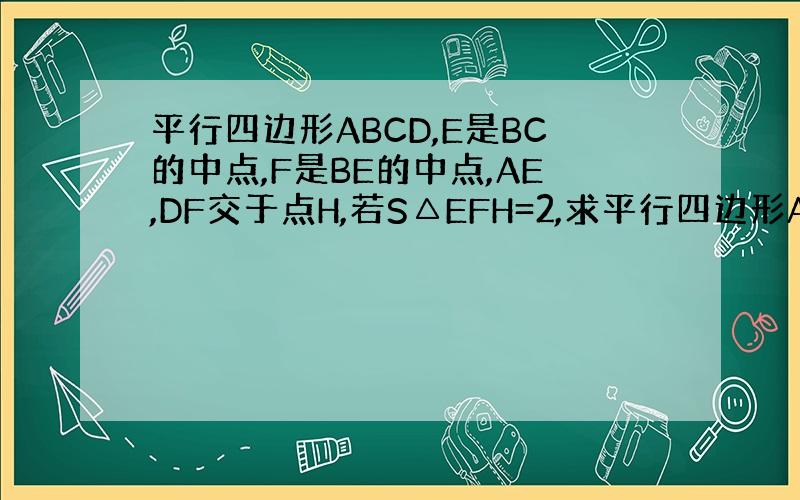 平行四边形ABCD,E是BC的中点,F是BE的中点,AE,DF交于点H,若S△EFH=2,求平行四边形ABCD的面积.