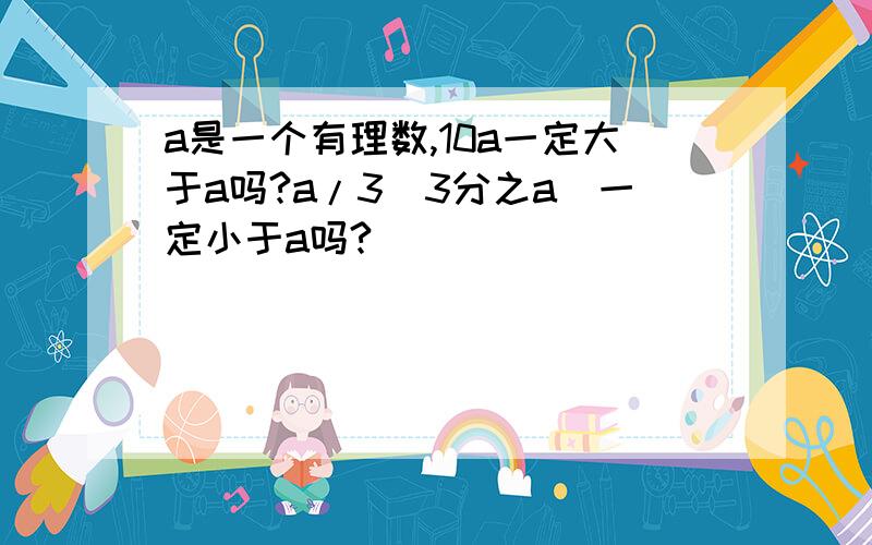 a是一个有理数,10a一定大于a吗?a/3（3分之a）一定小于a吗?