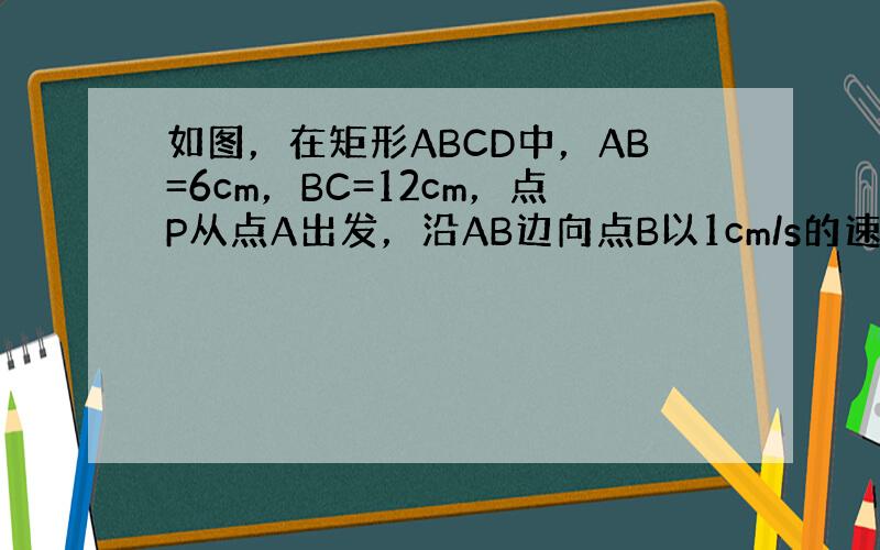 如图，在矩形ABCD中，AB=6cm，BC=12cm，点P从点A出发，沿AB边向点B以1cm/s的速度移动，同时点Q从点