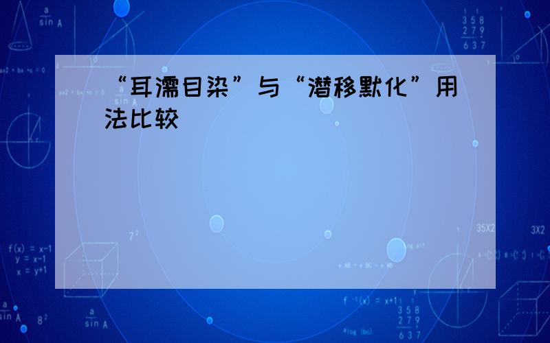 “耳濡目染”与“潜移默化”用法比较