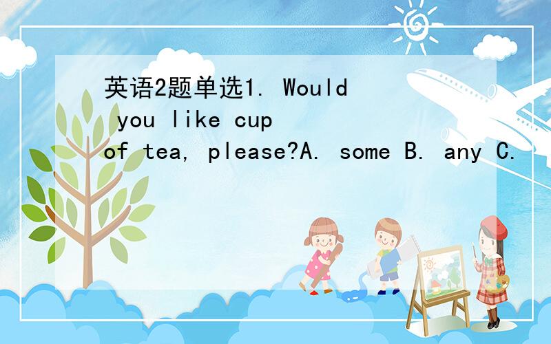 英语2题单选1. Would you like cup of tea, please?A. some B. any C.