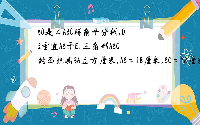 BD是∠ABC得角平分线,DE垂直AB于E,三角形ABC的面积为36立方厘米,AB=18厘米,BC=12厘米,求DE的长