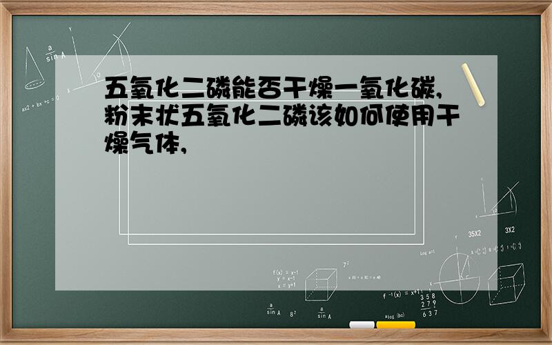 五氧化二磷能否干燥一氧化碳,粉末状五氧化二磷该如何使用干燥气体,