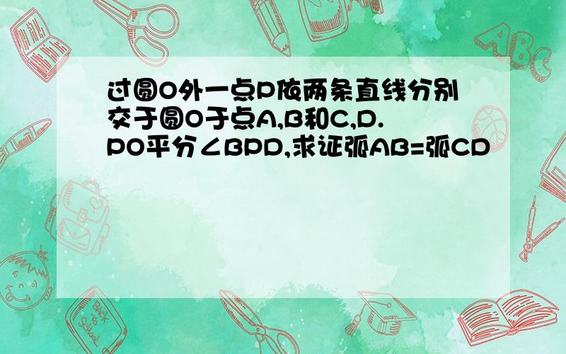 过圆O外一点P依两条直线分别交于圆O于点A,B和C,D.PO平分∠BPD,求证弧AB=弧CD