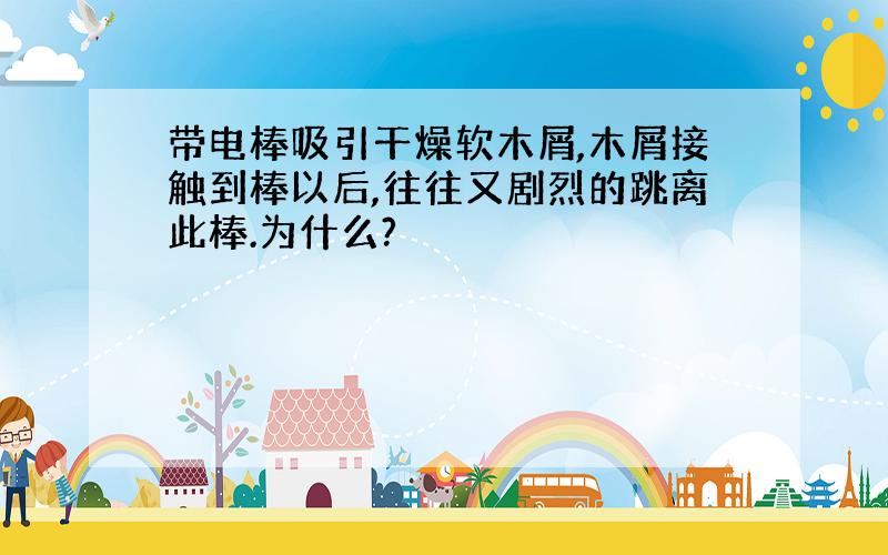 带电棒吸引干燥软木屑,木屑接触到棒以后,往往又剧烈的跳离此棒.为什么?