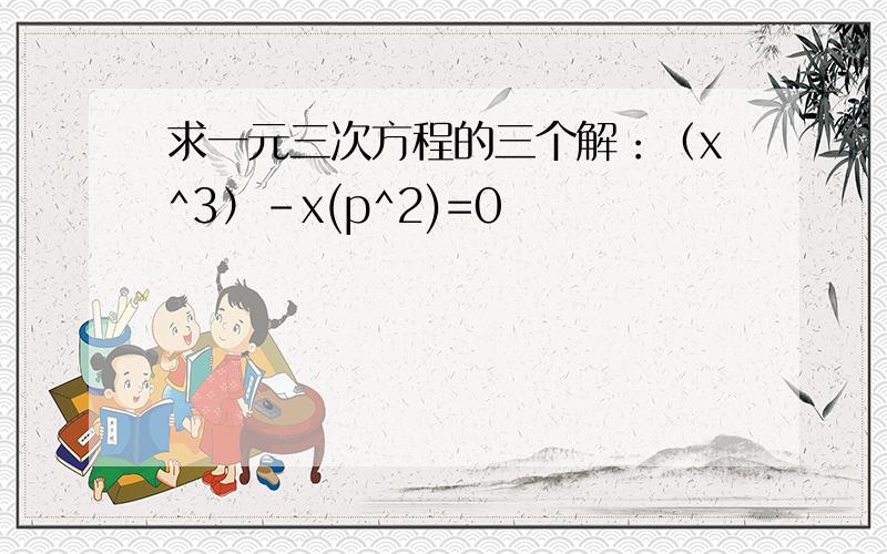 求一元三次方程的三个解：（x^3）-x(p^2)=0