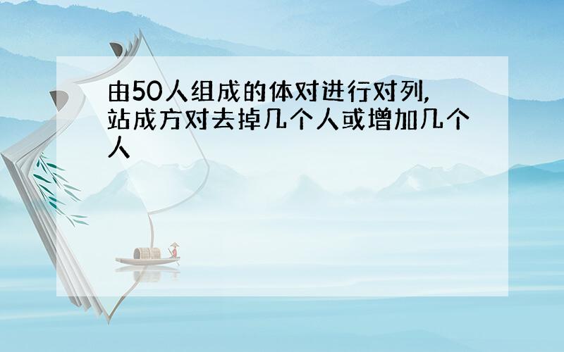 由50人组成的体对进行对列,站成方对去掉几个人或增加几个人