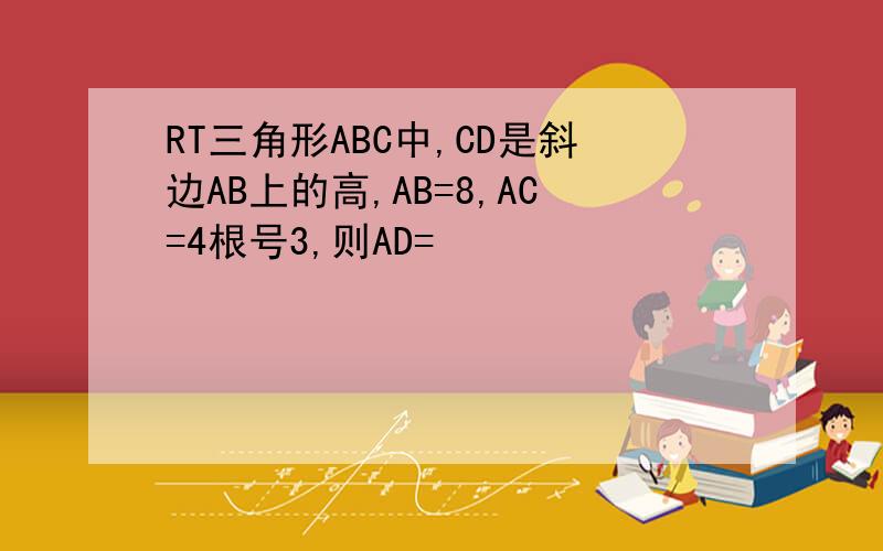 RT三角形ABC中,CD是斜边AB上的高,AB=8,AC=4根号3,则AD=