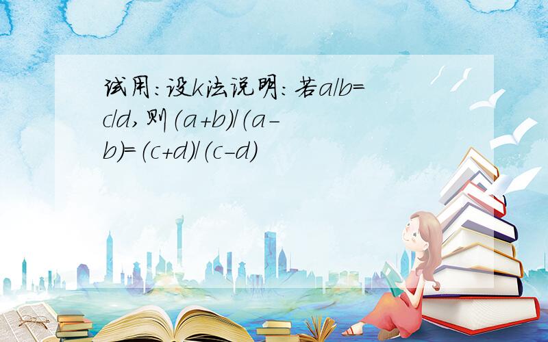 试用:设k法说明：若a/b=c/d,则（a+b）/（a-b）=（c+d）/（c-d）