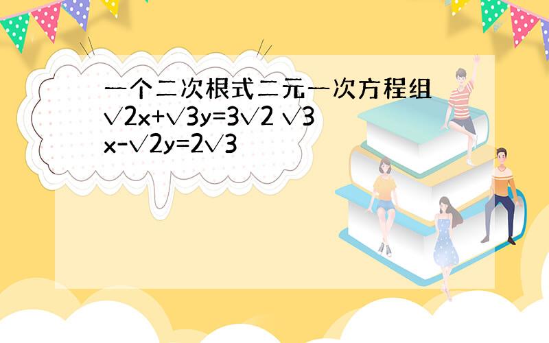 一个二次根式二元一次方程组 √2x+√3y=3√2 √3x-√2y=2√3