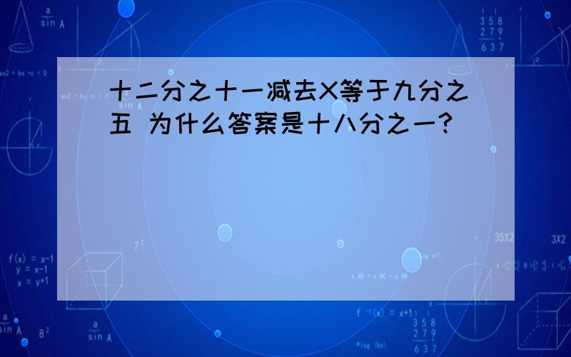 十二分之十一减去X等于九分之五 为什么答案是十八分之一?