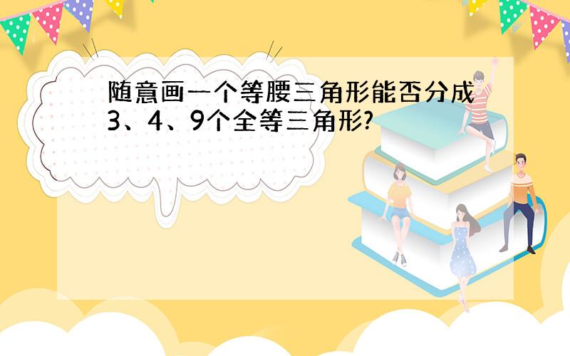 随意画一个等腰三角形能否分成3、4、9个全等三角形?