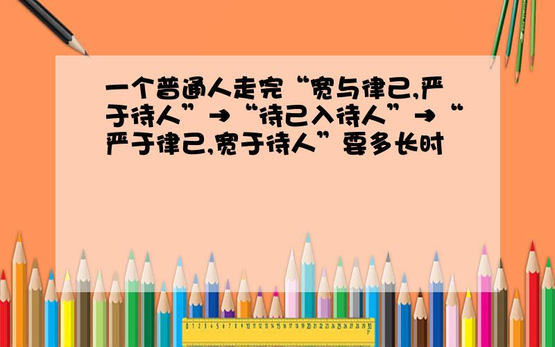 一个普通人走完“宽与律己,严于待人”→“待己入待人”→“严于律己,宽于待人”要多长时