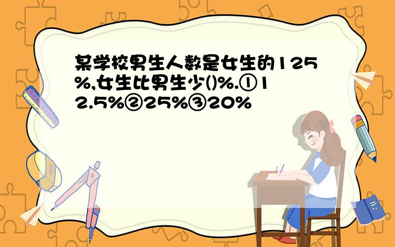 某学校男生人数是女生的125%,女生比男生少()%.①12.5%②25%③20%