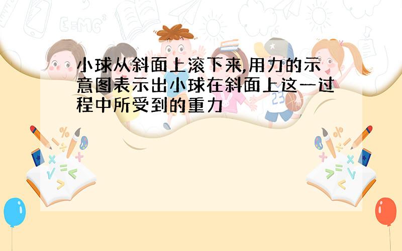 小球从斜面上滚下来,用力的示意图表示出小球在斜面上这一过程中所受到的重力