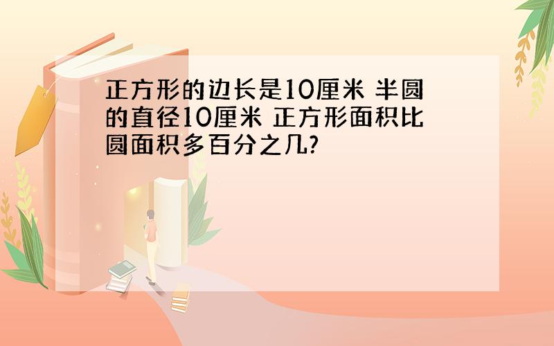 正方形的边长是10厘米 半圆的直径10厘米 正方形面积比圆面积多百分之几?