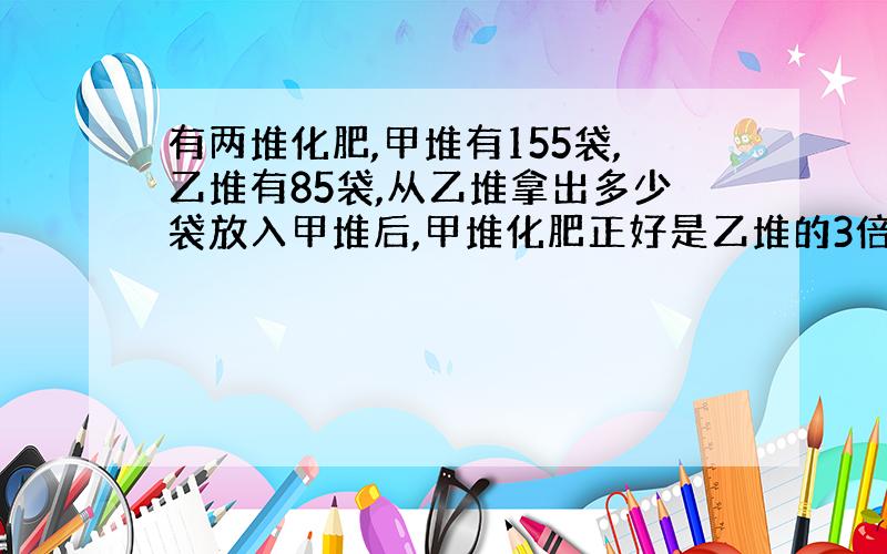 有两堆化肥,甲堆有155袋,乙堆有85袋,从乙堆拿出多少袋放入甲堆后,甲堆化肥正好是乙堆的3倍?