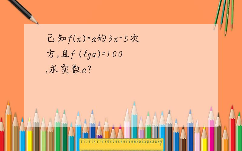 已知f(x)=a的3x-5次方,且f (lga)=100,求实数a?