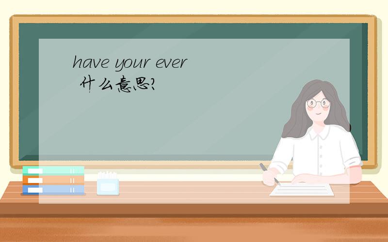 have your ever 什么意思?