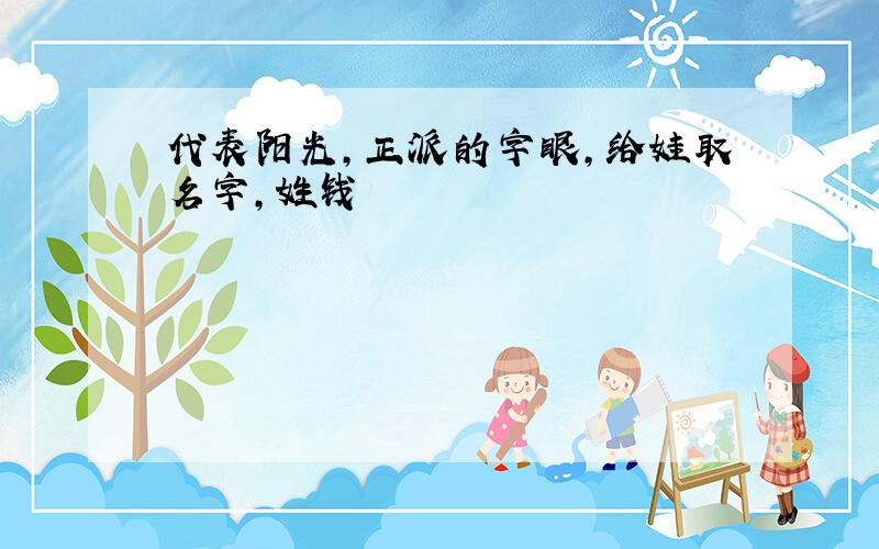 代表阳光,正派的字眼,给娃取名字,姓钱