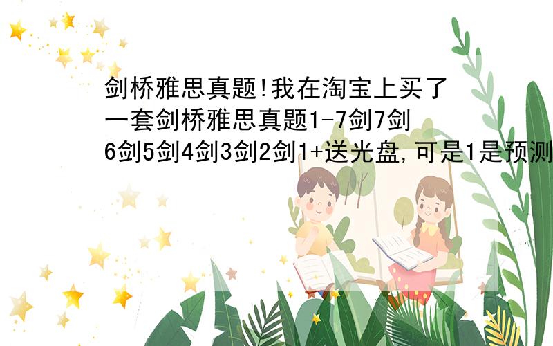 剑桥雅思真题!我在淘宝上买了一套剑桥雅思真题1-7剑7剑6剑5剑4剑3剑2剑1+送光盘,可是1是预测,2、3是全真试题解