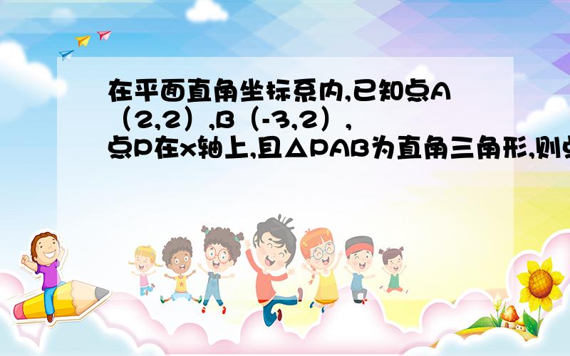 在平面直角坐标系内,已知点A（2,2）,B（-3,2）,点P在x轴上,且△PAB为直角三角形,则点P的个数为几个