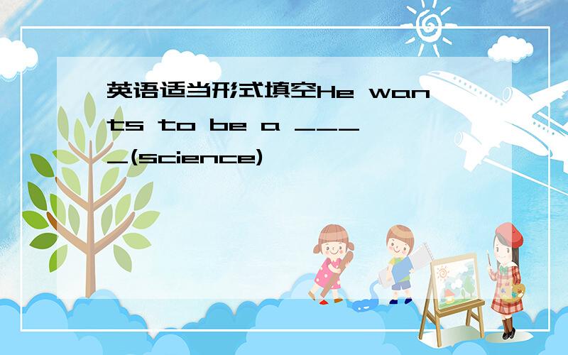 英语适当形式填空He wants to be a ____(science)