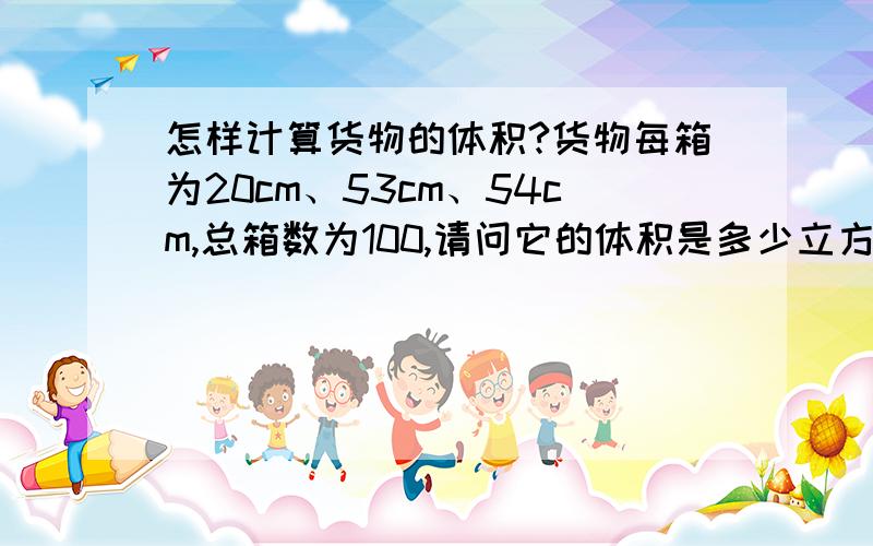 怎样计算货物的体积?货物每箱为20cm、53cm、54cm,总箱数为100,请问它的体积是多少立方?请帮帮我,我还不会