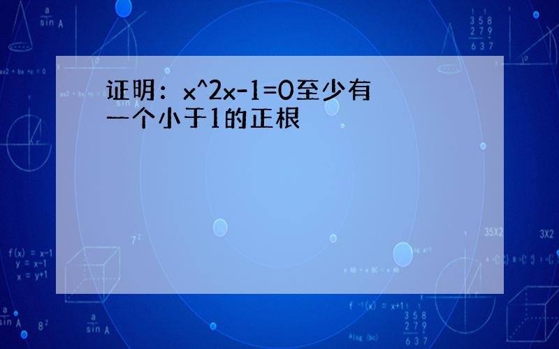 证明：x^2x-1=0至少有一个小于1的正根