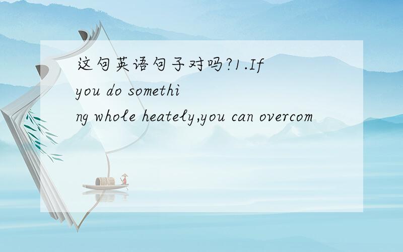 这句英语句子对吗?1.If you do something whole heately,you can overcom